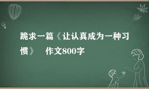 跪求一篇《让认真成为一种习惯》 作文800字