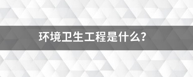 环境卫生工程是什么？