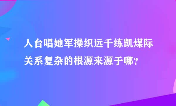 人台唱她军操织远千练凯煤际关系复杂的根源来源于哪？