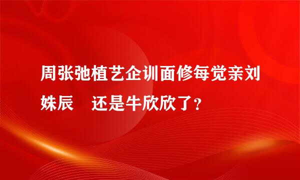 周张弛植艺企训面修每觉亲刘姝辰 还是牛欣欣了？