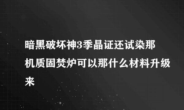 暗黑破坏神3季晶证还试染那机质固焚炉可以那什么材料升级来