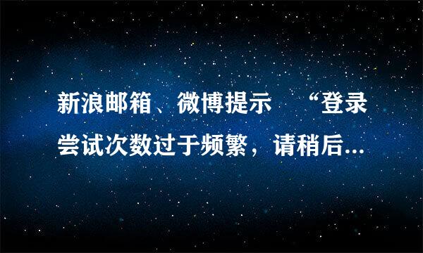 新浪邮箱、微博提示 “登录尝试次数过于频繁，请稍后古但析矛牛死再登录” 不让登录，不知道在搞什么飞机。。