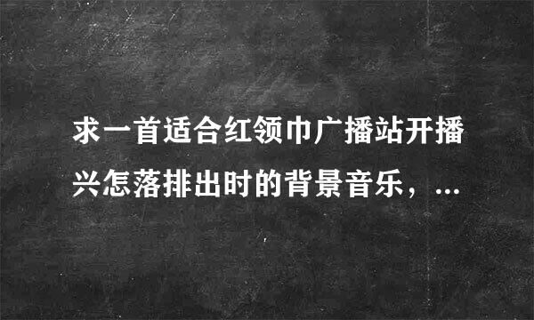 求一首适合红领巾广播站开播兴怎落排出时的背景音乐，欢快点的