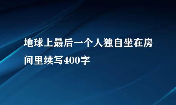 地球上最后一个人独自坐在房间里续写400字