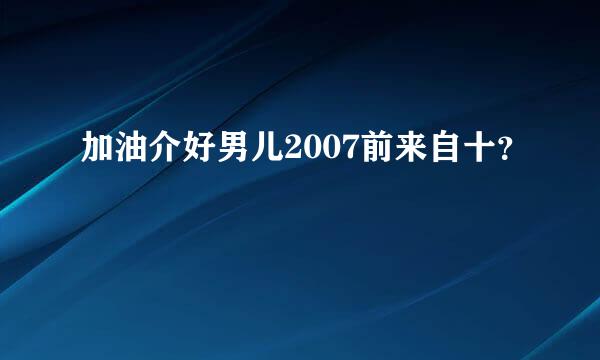 加油介好男儿2007前来自十？