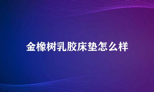 金橡树乳胶床垫怎么样