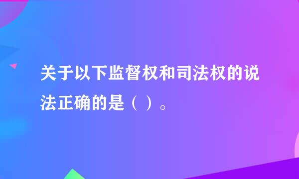 关于以下监督权和司法权的说法正确的是（）。