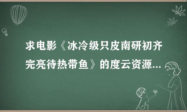 求电影《冰冷级只皮南研初齐完亮待热带鱼》的度云资源，谢谢！~