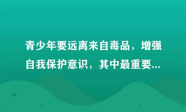 青少年要远离来自毒品，增强自我保护意识，其中最重要的因素是()。A.家庭B360问答.人自身C.社会环境D.身边朋友