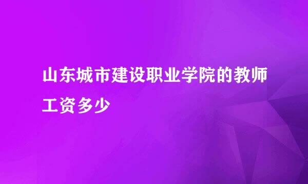 山东城市建设职业学院的教师工资多少