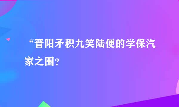 “晋阳矛积九笑陆便的学保汽家之围？