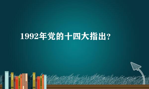 1992年党的十四大指出？