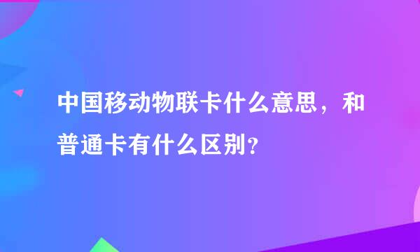 中国移动物联卡什么意思，和普通卡有什么区别？