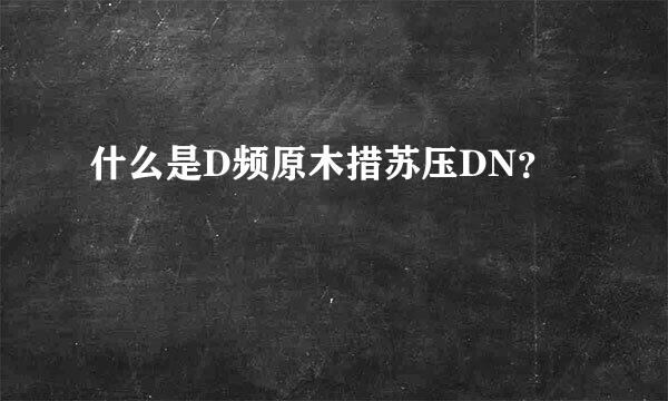 什么是D频原木措苏压DN？