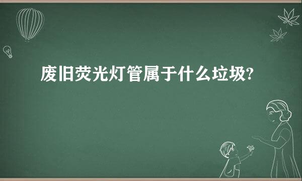 废旧荧光灯管属于什么垃圾?