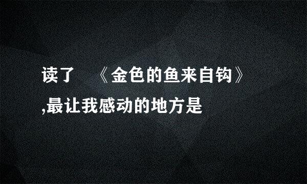 读了 《金色的鱼来自钩》 ,最让我感动的地方是