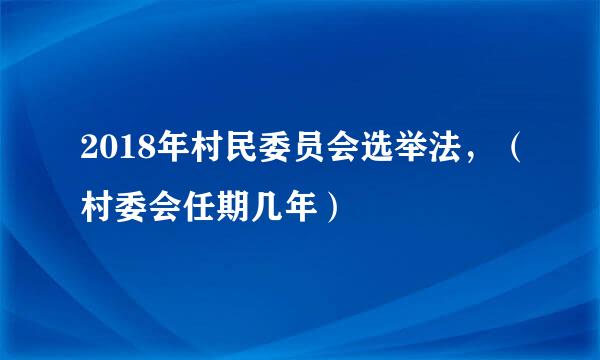 2018年村民委员会选举法，（村委会任期几年）