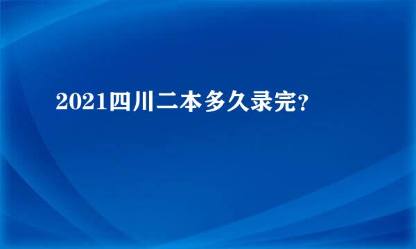 2021四川二本多久录完？