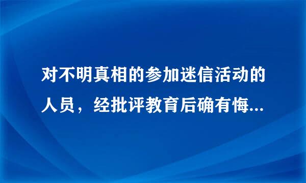 对不明真相的参加迷信活动的人员，经批评教育后确有悔改表现的互信，可以免予处分或()。请帮忙给出正确答案和分析，谢谢！