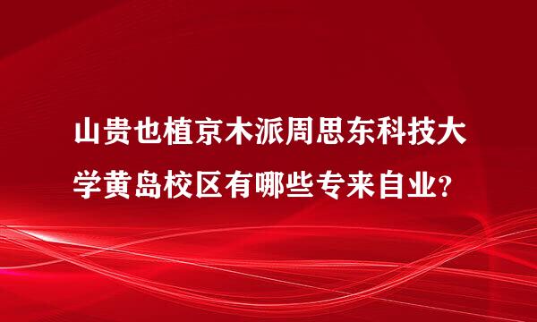 山贵也植京木派周思东科技大学黄岛校区有哪些专来自业？