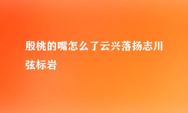 殷桃的嘴怎么了云兴落扬志川弦标岩