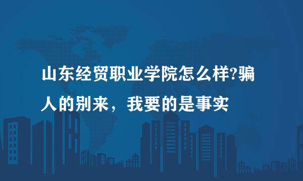 山东经贸职业学院怎么样?骗人的别来，我要的是事实