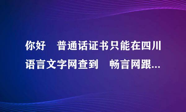 你好 普通话证书只能在四川语言文字网查到 畅言网跟全国的查不到 这种证书假吗？