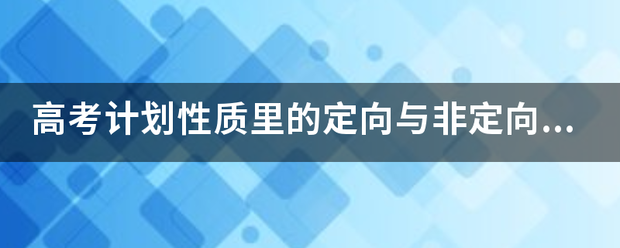 高考计划性质里的定向与非定向是什么意温扩谈方思