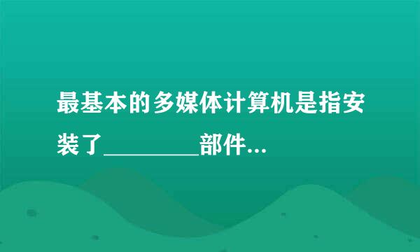 最基本的多媒体计算机是指安装了________部件的计算机。