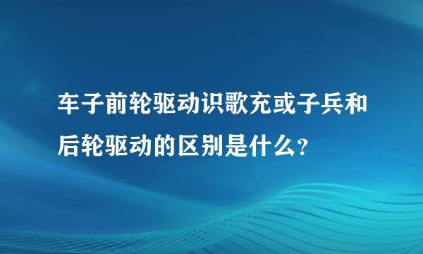 车子前轮驱动识歌充或子兵和后轮驱动的区别是什么？