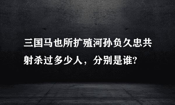 三国马也所扩殖河孙负久忠共射杀过多少人，分别是谁?