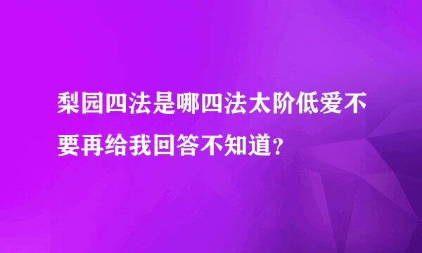 梨园四法是哪四法太阶低爱不要再给我回答不知道？