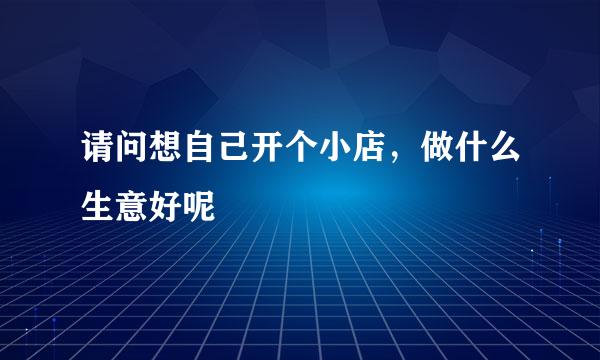 请问想自己开个小店，做什么生意好呢