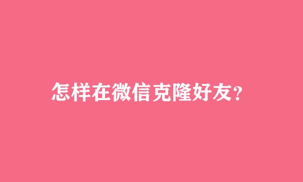 怎样在微信克隆好友？