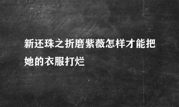 新还珠之折磨紫薇怎样才能把她的衣服打烂