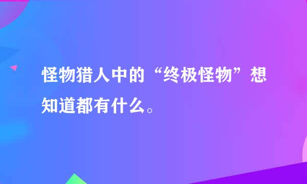 怪物猎人中的“终极怪物”想知道都有什么。