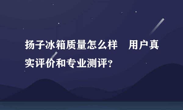 扬子冰箱质量怎么样 用户真实评价和专业测评？