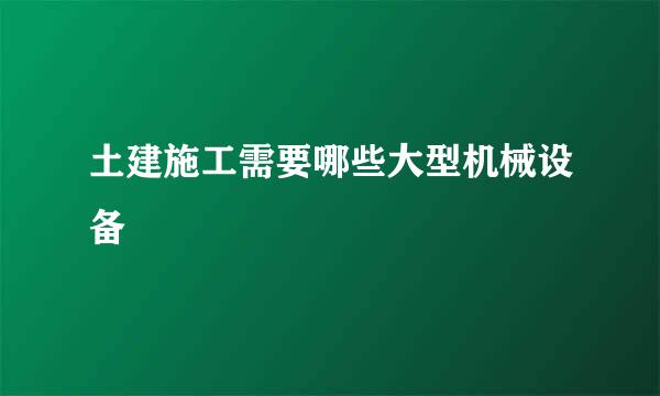 土建施工需要哪些大型机械设备