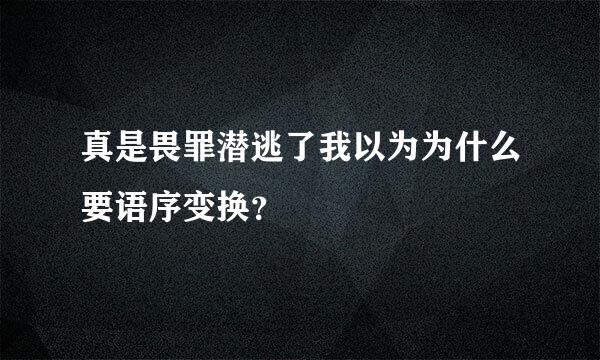 真是畏罪潜逃了我以为为什么要语序变换？