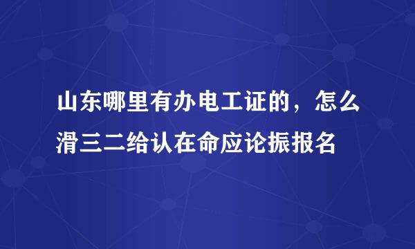 山东哪里有办电工证的，怎么滑三二给认在命应论振报名