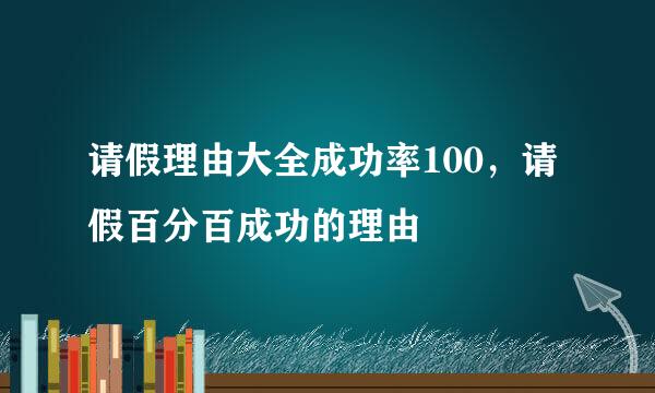 请假理由大全成功率100，请假百分百成功的理由