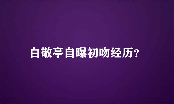 白敬亭自曝初吻经历？