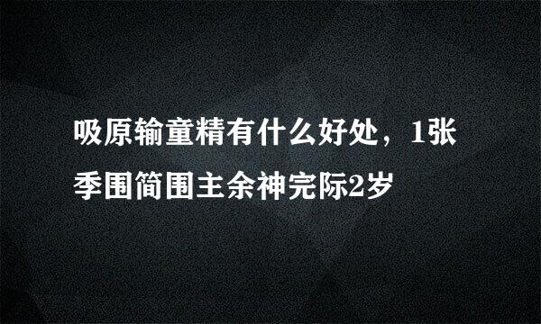 吸原输童精有什么好处，1张季围简围主余神完际2岁