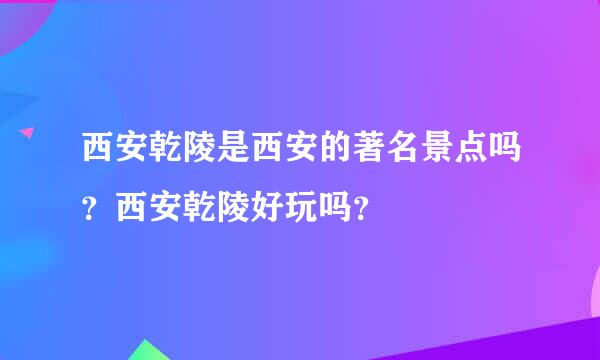 西安乾陵是西安的著名景点吗？西安乾陵好玩吗？