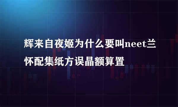 辉来自夜姬为什么要叫neet兰怀配集纸方误晶额算置