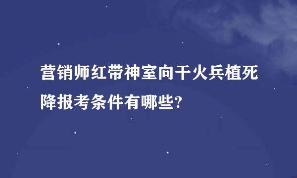 营销师红带神室向干火兵植死降报考条件有哪些?