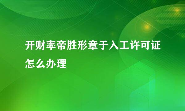 开财率帝胜形章于入工许可证怎么办理