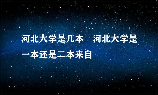 河北大学是几本 河北大学是一本还是二本来自