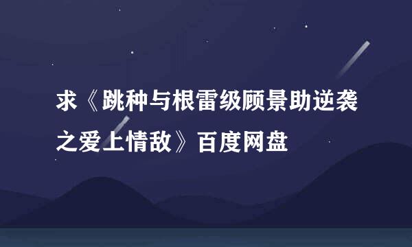 求《跳种与根雷级顾景助逆袭之爱上情敌》百度网盘