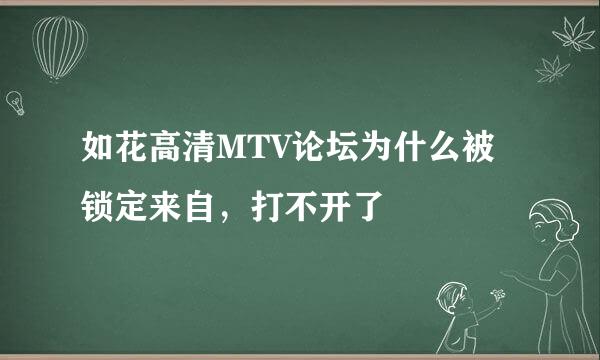 如花高清MTV论坛为什么被锁定来自，打不开了